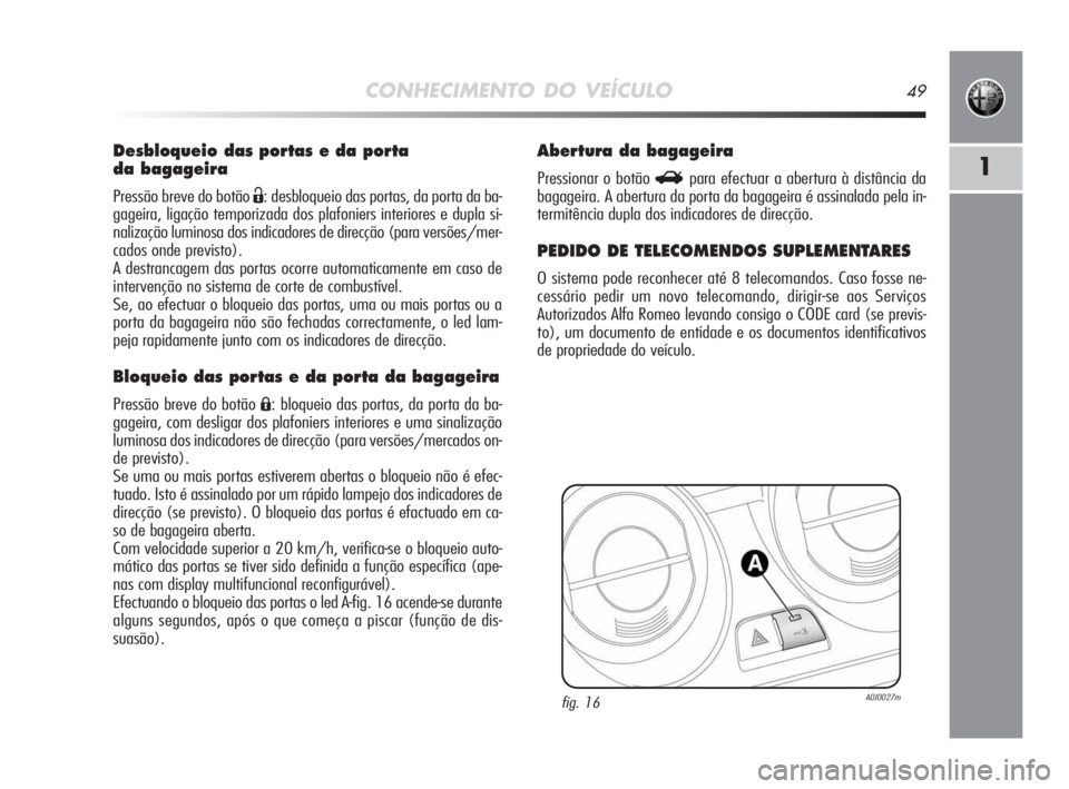 Alfa Romeo MiTo 2009  Manual de Uso e Manutenção (in Portuguese) CONHECIMENTO DO VEÍCULO49
1
Desbloqueio das portas e da porta 
da bagageira
Pressão breve do botão Ë: desbloqueio das portas, da porta da ba-
gageira, ligação temporizada dos plafoniers interior