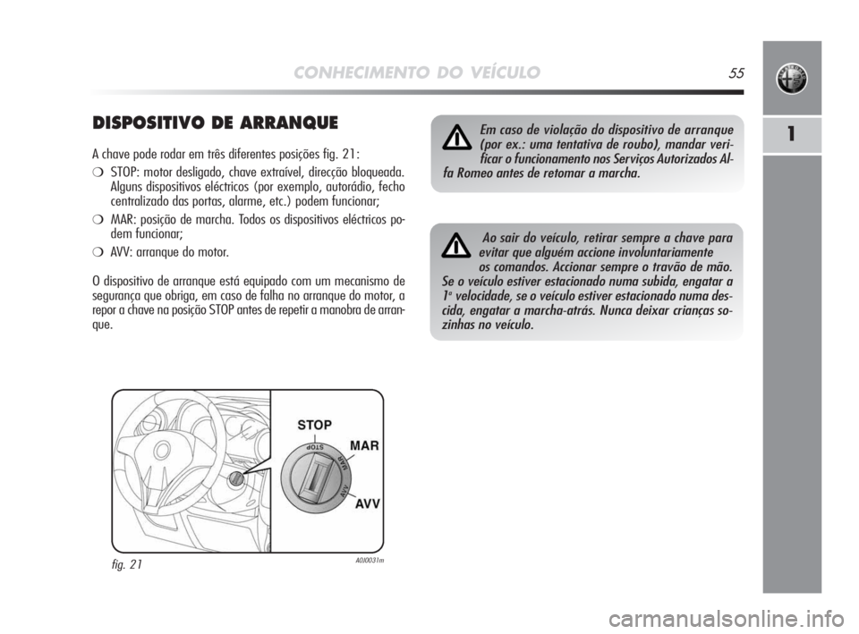 Alfa Romeo MiTo 2009 Manual de Uso e Manutenção (in Portuguese) CONHECIMENTO DO VEÍCULO55
1DISPOSITIVO DE ARRANQUE
A chave pode rodar em três diferentes posições fig. 21:
❍STOP: motor desligado, chave extraível, direcção bloqueada.
Alguns dispositivos el Alfa Romeo MiTo 2009 Manual de Uso e Manutenção (in Portuguese) CONHECIMENTO DO VEÍCULO55
1DISPOSITIVO DE ARRANQUE
A chave pode rodar em três diferentes posições fig. 21:
❍STOP: motor desligado, chave extraível, direcção bloqueada.
Alguns dispositivos el