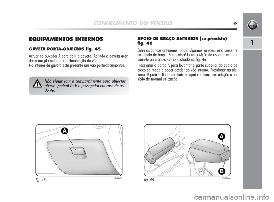 Alfa Romeo MiTo 2009 Manual de Uso e Manutenção (in Portuguese) CONHECIMENTO DO VEÍCULO89
1EQUIPAMENTOS INTERNOS
GAVETA PORTA-OBJECTOS fig. 45
Actuar no puxador A para abrir a gaveta. Abrindo a gaveta acen-
de-se um plafonier para a iluminação do vão.
No inte Alfa Romeo MiTo 2009 Manual de Uso e Manutenção (in Portuguese) CONHECIMENTO DO VEÍCULO89
1EQUIPAMENTOS INTERNOS
GAVETA PORTA-OBJECTOS fig. 45
Actuar no puxador A para abrir a gaveta. Abrindo a gaveta acen-
de-se um plafonier para a iluminação do vão.
No inte