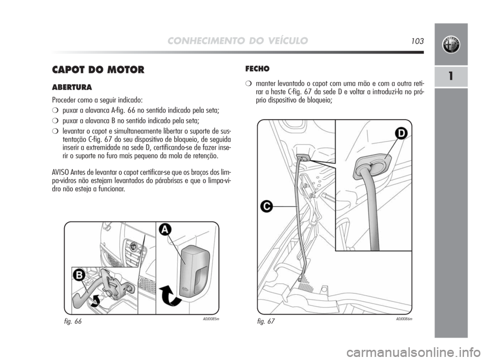 Alfa Romeo MiTo 2010 Manual de Uso e Manutenção (in Portuguese) CONHECIMENTO DO VEÍCULO103
1CAPOT DO MOTOR
ABERTURA
Proceder como a seguir indicado:
❍puxar a alavanca A-fig. 66 no sentido indicado pela seta;
❍puxar a alavanca B no sentido indicado pela seta;
Alfa Romeo MiTo 2010 Manual de Uso e Manutenção (in Portuguese) CONHECIMENTO DO VEÍCULO103
1CAPOT DO MOTOR
ABERTURA
Proceder como a seguir indicado:
❍puxar a alavanca A-fig. 66 no sentido indicado pela seta;
❍puxar a alavanca B no sentido indicado pela seta;