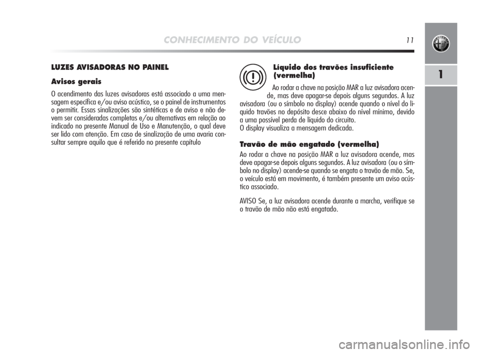 Alfa Romeo MiTo 2010  Manual de Uso e Manutenção (in Portuguese) CONHECIMENTO DO VEÍCULO11
1
LUZES AVISADORAS NO PAINEL
Avisos gerais
O acendimento das luzes avisadoras está associado a uma men-
sagem específica e/ou aviso acústico, se o painel de instrumentos
