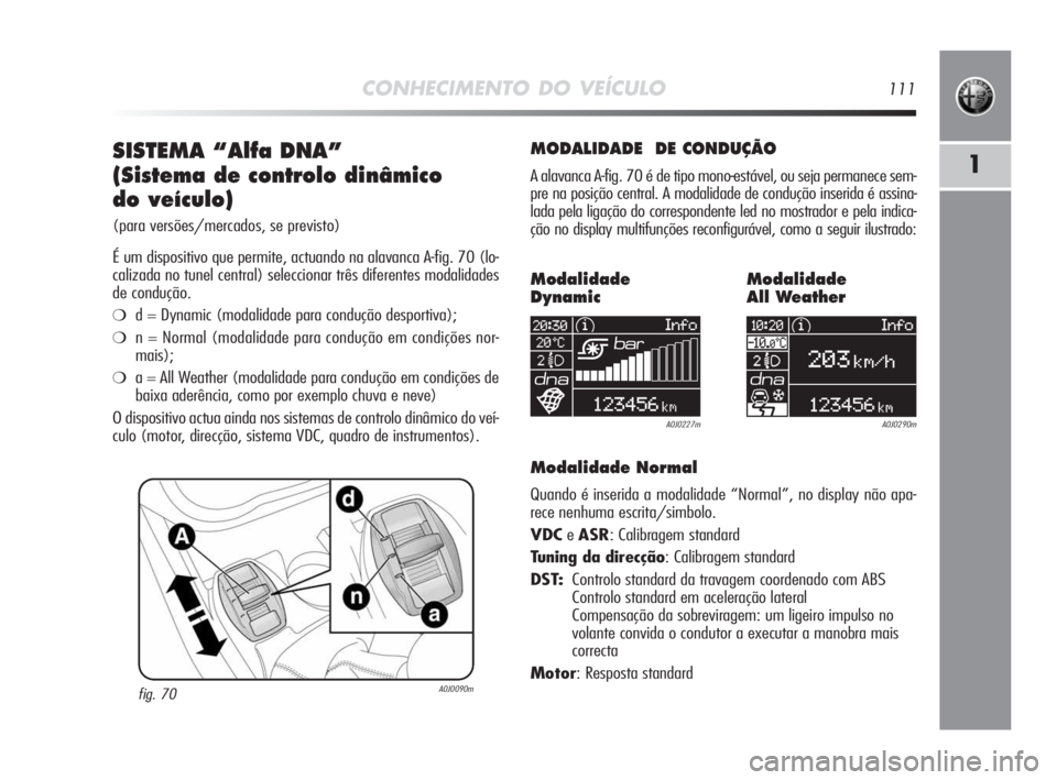 Alfa Romeo MiTo 2010 Manual de Uso e Manutenção (in Portuguese) CONHECIMENTO DO VEÍCULO111
1SISTEMA “Alfa DNA”
(Sistema de controlo dinâmico
do veículo)
(para versões/mercados, se previsto)
É um dispositivo que permite, actuando na alavanca A-fig. 70 (l Alfa Romeo MiTo 2010 Manual de Uso e Manutenção (in Portuguese) CONHECIMENTO DO VEÍCULO111
1SISTEMA “Alfa DNA”
(Sistema de controlo dinâmico
do veículo)
(para versões/mercados, se previsto)
É um dispositivo que permite, actuando na alavanca A-fig. 70 (l