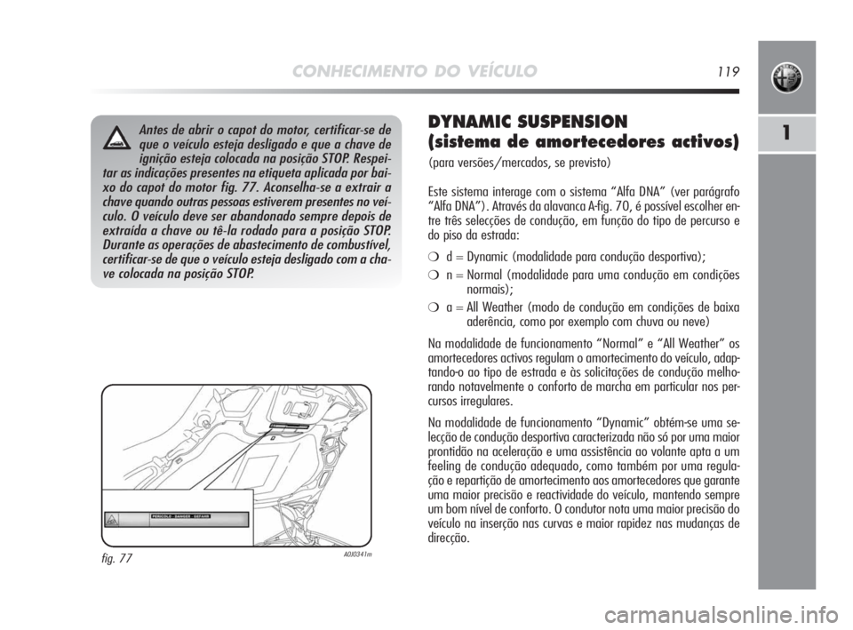 Alfa Romeo MiTo 2010 Manual de Uso e Manutenção (in Portuguese) CONHECIMENTO DO VEÍCULO119
1Antes de abrir o capot do motor, certificar-se de
que o veículo esteja desligado e que a chave de
ignição esteja colocada na posição STOP. Respei-
tar as indicações Alfa Romeo MiTo 2010 Manual de Uso e Manutenção (in Portuguese) CONHECIMENTO DO VEÍCULO119
1Antes de abrir o capot do motor, certificar-se de
que o veículo esteja desligado e que a chave de
ignição esteja colocada na posição STOP. Respei-
tar as indicações