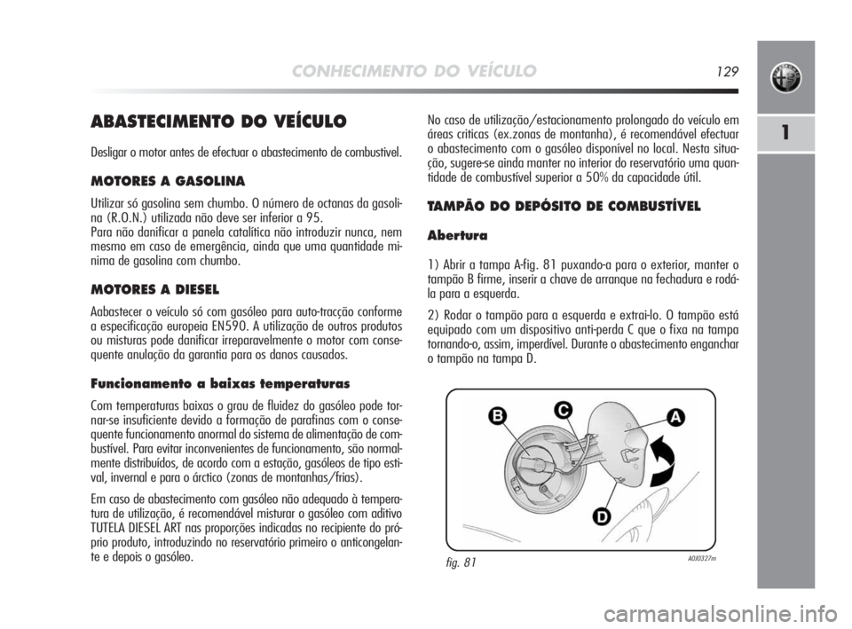 Alfa Romeo MiTo 2010 Manual de Uso e Manutenção (in Portuguese) CONHECIMENTO DO VEÍCULO129
1ABASTECIMENTO DO VEÍCULO
Desligar o motor antes de efectuar o abastecimento de combustivel.
MOTORES A GASOLINA
Utilizar só gasolina sem chumbo. O número de octanas da g Alfa Romeo MiTo 2010 Manual de Uso e Manutenção (in Portuguese) CONHECIMENTO DO VEÍCULO129
1ABASTECIMENTO DO VEÍCULO
Desligar o motor antes de efectuar o abastecimento de combustivel.
MOTORES A GASOLINA
Utilizar só gasolina sem chumbo. O número de octanas da g