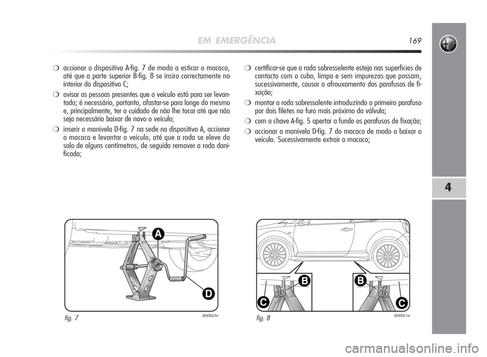 Alfa Romeo MiTo 2010 Manual de Uso e Manutenção (in Portuguese) EM EMERGÊNCIA169
4
❍accionar o dispositivo A-fig. 7 de modo a esticar o macaco,
até que a parte superior B-fig. 8 se insira correctamente no
interior do dispositivo C;
❍avisar as pessoas present Alfa Romeo MiTo 2010 Manual de Uso e Manutenção (in Portuguese) EM EMERGÊNCIA169
4
❍accionar o dispositivo A-fig. 7 de modo a esticar o macaco,
até que a parte superior B-fig. 8 se insira correctamente no
interior do dispositivo C;
❍avisar as pessoas present