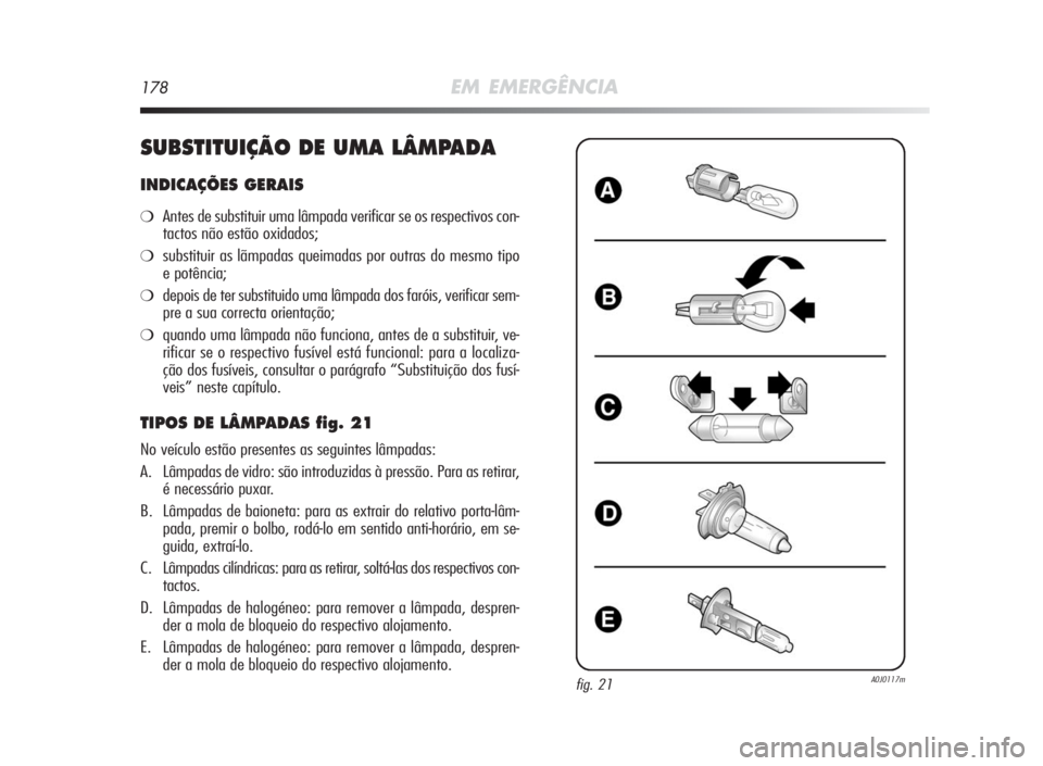 Alfa Romeo MiTo 2010 Manual de Uso e Manutenção (in Portuguese) 178EM EMERGÊNCIA
SUBSTITUIÇÃODEUMA LÂMPADA
INDICAÇÕES GERAIS
❍Antes de substituir uma lâmpada verificar se os respectivos con-
tactos não estão oxidados;
❍substituir as lãmpadas queimada Alfa Romeo MiTo 2010 Manual de Uso e Manutenção (in Portuguese) 178EM EMERGÊNCIA
SUBSTITUIÇÃODEUMA LÂMPADA
INDICAÇÕES GERAIS
❍Antes de substituir uma lâmpada verificar se os respectivos con-
tactos não estão oxidados;
❍substituir as lãmpadas queimada