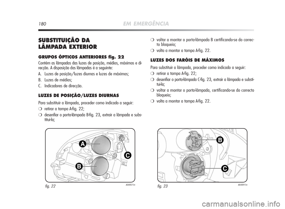 Alfa Romeo MiTo 2010 Manual de Uso e Manutenção (in Portuguese) 180EM EMERGÊNCIA
SUBSTITUIÇÃODA
LÂMPADAEXTERIOR
GRUPOSÓPTICOSANTERIORESfig.22
Contém as lâmpadas das luzes de posição, médios, máximos e di-
recção. A disposição das lâmpadas é a segu Alfa Romeo MiTo 2010 Manual de Uso e Manutenção (in Portuguese) 180EM EMERGÊNCIA
SUBSTITUIÇÃODA
LÂMPADAEXTERIOR
GRUPOSÓPTICOSANTERIORESfig.22
Contém as lâmpadas das luzes de posição, médios, máximos e di-
recção. A disposição das lâmpadas é a segu