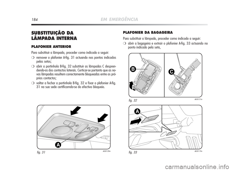 Alfa Romeo MiTo 2010 Manual de Uso e Manutenção (in Portuguese) 184EM EMERGÊNCIA
SUBSTITUIÇÃODA
LÂMPADAINTERNA
PLAFONIER ANTERIOR
Para substituir a lâmpada, proceder como indicado a seguir:
❍remover o plafonier A-fig. 31 actuando nos pontos indicados
pelas Alfa Romeo MiTo 2010 Manual de Uso e Manutenção (in Portuguese) 184EM EMERGÊNCIA
SUBSTITUIÇÃODA
LÂMPADAINTERNA
PLAFONIER ANTERIOR
Para substituir a lâmpada, proceder como indicado a seguir:
❍remover o plafonier A-fig. 31 actuando nos pontos indicados
pelas