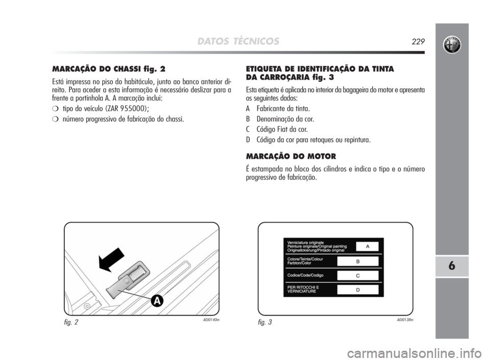 Alfa Romeo MiTo 2010  Manual de Uso e Manutenção (in Portuguese) DATOS TÉCNICOS229
6
MARCAÇÃO DO CHASSI fig. 2
Está impressa no piso do habitáculo, junto ao banco anterior di-
reito. Para aceder a esta informação é necessário deslizar para a
frente a porti