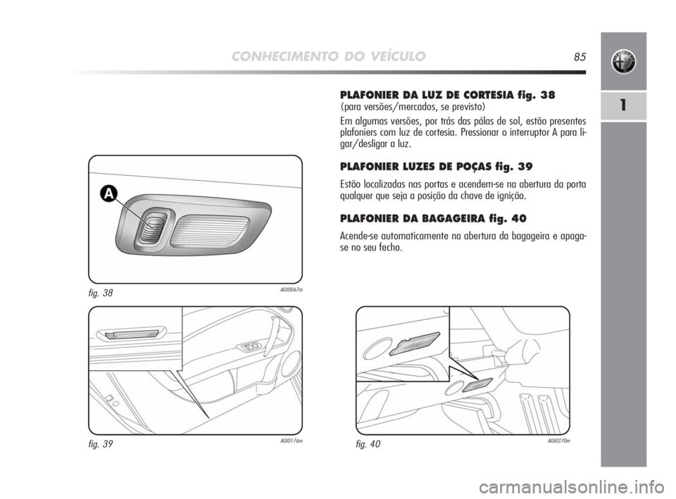 Alfa Romeo MiTo 2010 Manual de Uso e Manutenção (in Portuguese) CONHECIMENTO DO VEÍCULO85
1
PLAFONIER DA LUZ DE CORTESIA fig. 38
(para versões/mercados, se previsto)
Em algumas versões, por trás das pálas de sol, estão presentes
plafoniers com luz de cortesi Alfa Romeo MiTo 2010 Manual de Uso e Manutenção (in Portuguese) CONHECIMENTO DO VEÍCULO85
1
PLAFONIER DA LUZ DE CORTESIA fig. 38
(para versões/mercados, se previsto)
Em algumas versões, por trás das pálas de sol, estão presentes
plafoniers com luz de cortesi