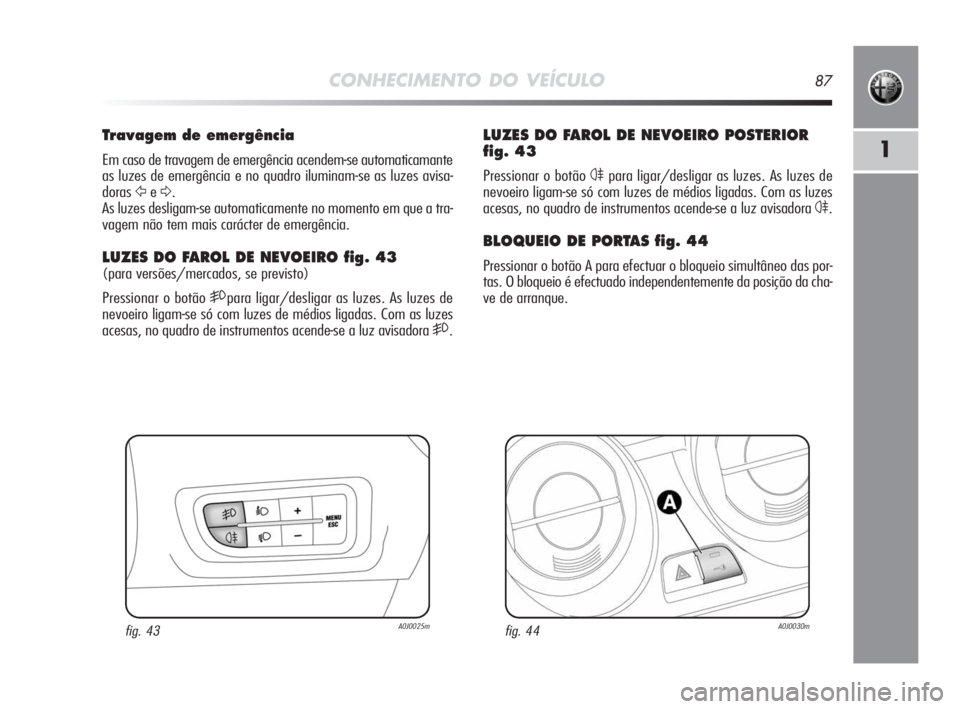 Alfa Romeo MiTo 2010 Manual de Uso e Manutenção (in Portuguese) CONHECIMENTO DO VEÍCULO87
1
LUZES DO FAROL DE NEVOEIRO POSTERIOR
fig. 43
Pressionar o botão 4para ligar/desligar as luzes. As luzes de
nevoeiro ligam-se só com luzes de médios ligadas. Com as luze Alfa Romeo MiTo 2010 Manual de Uso e Manutenção (in Portuguese) CONHECIMENTO DO VEÍCULO87
1
LUZES DO FAROL DE NEVOEIRO POSTERIOR
fig. 43
Pressionar o botão 4para ligar/desligar as luzes. As luzes de
nevoeiro ligam-se só com luzes de médios ligadas. Com as luze