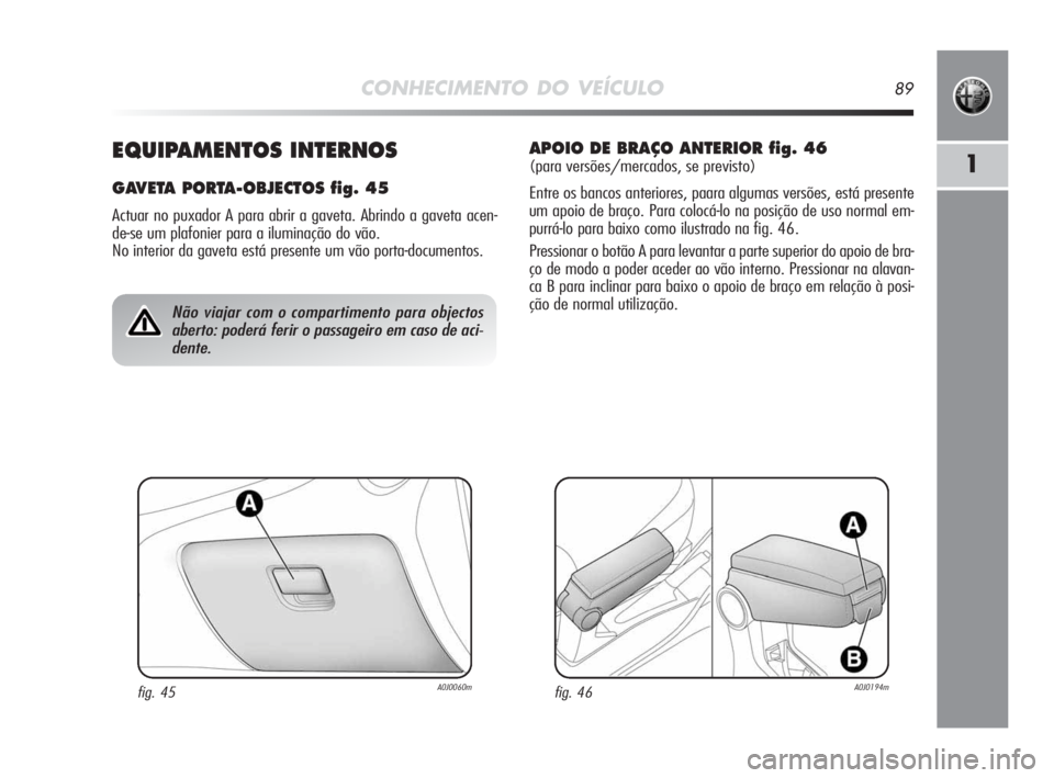 Alfa Romeo MiTo 2010 Manual de Uso e Manutenção (in Portuguese) CONHECIMENTO DO VEÍCULO89
1EQUIPAMENTOS INTERNOS
GAVETA PORTA-OBJECTOS fig. 45
Actuar no puxador A para abrir a gaveta. Abrindo a gaveta acen-
de-se um plafonier para a iluminação do vão.
No inte Alfa Romeo MiTo 2010 Manual de Uso e Manutenção (in Portuguese) CONHECIMENTO DO VEÍCULO89
1EQUIPAMENTOS INTERNOS
GAVETA PORTA-OBJECTOS fig. 45
Actuar no puxador A para abrir a gaveta. Abrindo a gaveta acen-
de-se um plafonier para a iluminação do vão.
No inte