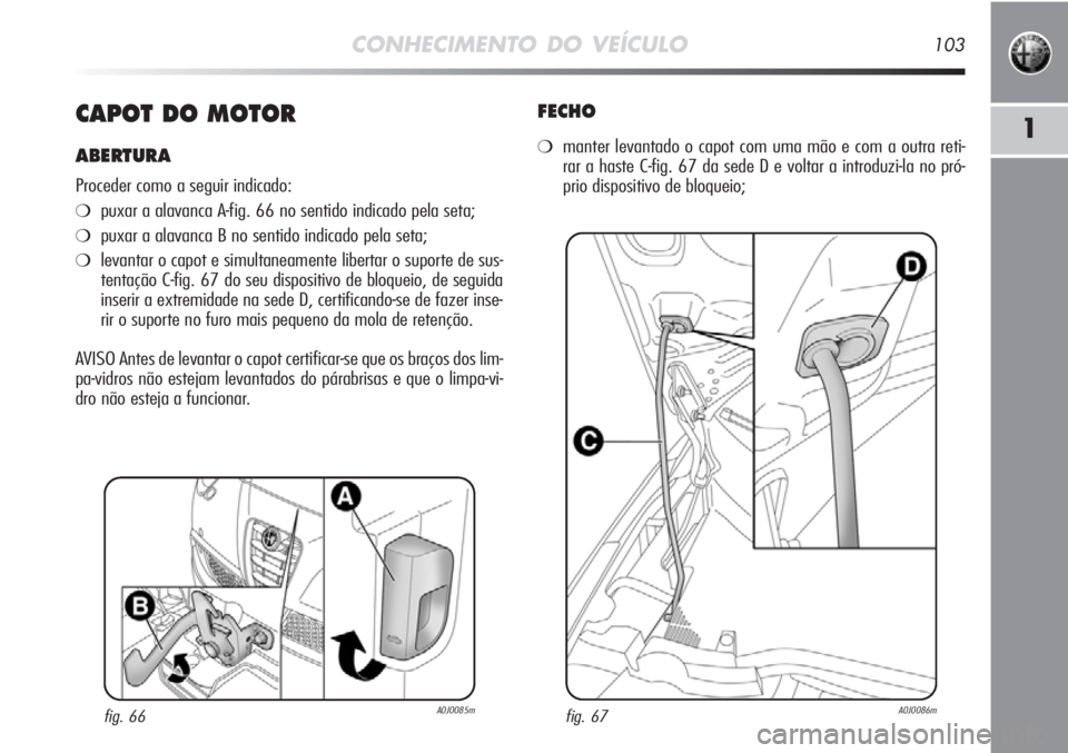 Alfa Romeo MiTo 2012 Manual de Uso e Manutenção (in Portuguese) CONHECIMENTO DO VEÍCULO103
1CAPOT DO MOTOR
ABERTURA
Proceder como a seguir indicado:
❍puxar a alavanca A-fig. 66 no sentido indicado pela seta;
❍puxar a alavanca B no sentido indicado pela seta;
Alfa Romeo MiTo 2012 Manual de Uso e Manutenção (in Portuguese) CONHECIMENTO DO VEÍCULO103
1CAPOT DO MOTOR
ABERTURA
Proceder como a seguir indicado:
❍puxar a alavanca A-fig. 66 no sentido indicado pela seta;
❍puxar a alavanca B no sentido indicado pela seta;