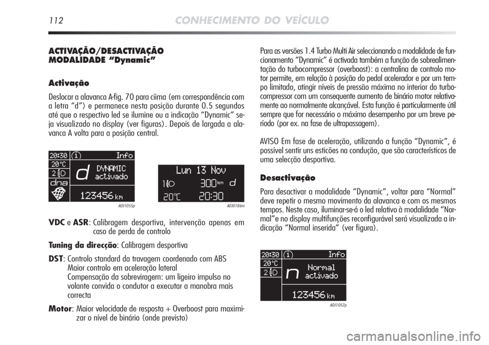 Alfa Romeo MiTo 2012  Manual de Uso e Manutenção (in Portuguese) 112CONHECIMENTO DO VEÍCULO
ACTIVAÇÃO/DESACTIVAÇÃO 
MODALIDADE “Dynamic”
Activação
Deslocar a alavanca A-fig. 70 para ciima (em correspondência com
a letra “d”) e permanece nesta posiç