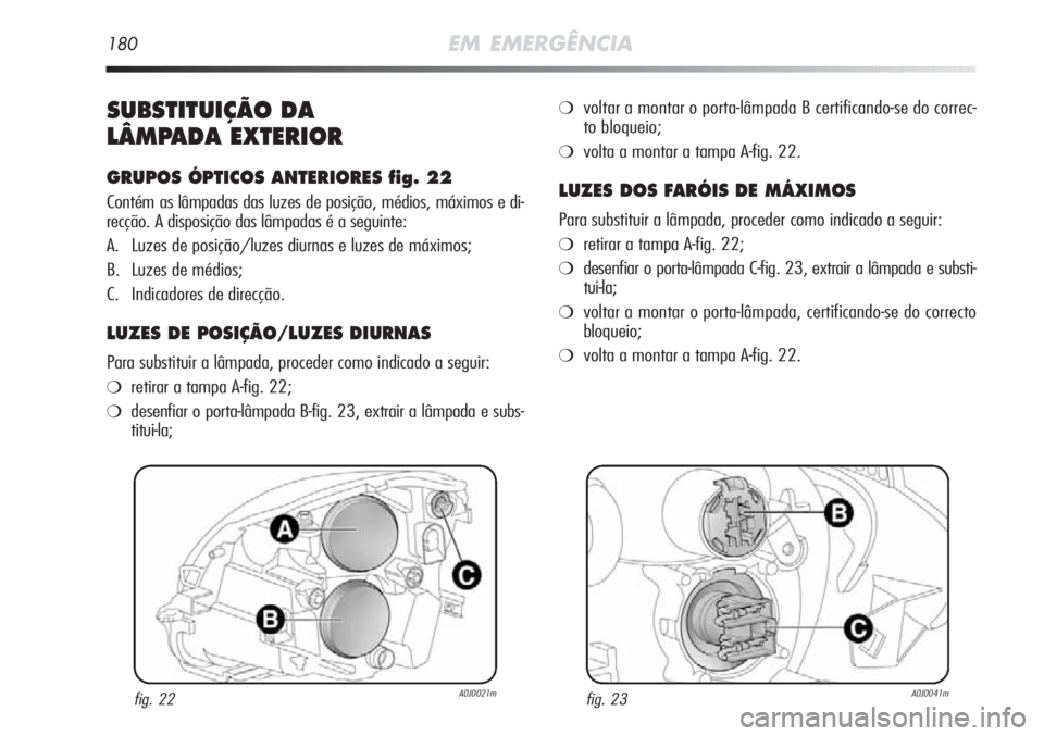 Alfa Romeo MiTo 2011 Manual de Uso e Manutenção (in Portuguese) 180EM EMERGÊNCIA
SUBSTITUIÇÃO DA
LÂMPADA EXTERIOR
GRUPOS ÓPTICOS ANTERIORES fig. 22
Contém as lâmpadas das luzes de posição, médios, máximos e di-
recção. A disposição das lâmpadas é Alfa Romeo MiTo 2011 Manual de Uso e Manutenção (in Portuguese) 180EM EMERGÊNCIA
SUBSTITUIÇÃO DA
LÂMPADA EXTERIOR
GRUPOS ÓPTICOS ANTERIORES fig. 22
Contém as lâmpadas das luzes de posição, médios, máximos e di-
recção. A disposição das lâmpadas é