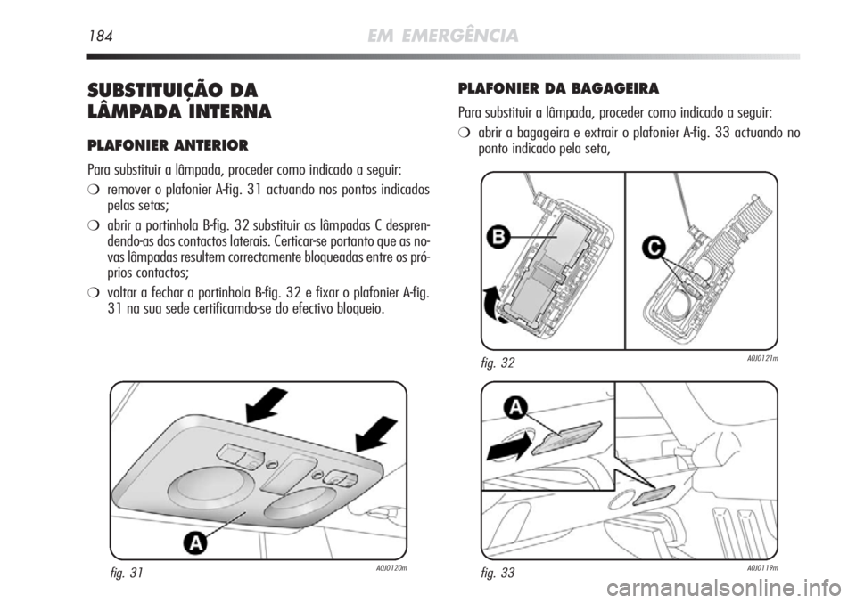 Alfa Romeo MiTo 2011 Manual de Uso e Manutenção (in Portuguese) 184EM EMERGÊNCIA
SUBSTITUIÇÃO DA
LÂMPADA INTERNA
PLAFONIER ANTERIOR
Para substituir a lâmpada, proceder como indicado a seguir:
❍remover o plafonier A-fig. 31 actuando nos pontos indicados
pela Alfa Romeo MiTo 2011 Manual de Uso e Manutenção (in Portuguese) 184EM EMERGÊNCIA
SUBSTITUIÇÃO DA
LÂMPADA INTERNA
PLAFONIER ANTERIOR
Para substituir a lâmpada, proceder como indicado a seguir:
❍remover o plafonier A-fig. 31 actuando nos pontos indicados
pela