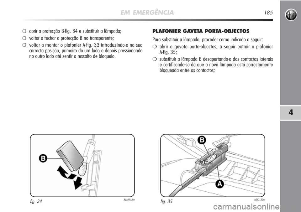Alfa Romeo MiTo 2011 Manual de Uso e Manutenção (in Portuguese) EM EMERGÊNCIA185
4
❍abrir a protecção B-fig. 34 e substituir a lâmpada;
❍voltar a fechar a protecção B no transparente;
❍voltar a montar o plafonier A-fig. 33 introduzindo-o na sua
correct Alfa Romeo MiTo 2011 Manual de Uso e Manutenção (in Portuguese) EM EMERGÊNCIA185
4
❍abrir a protecção B-fig. 34 e substituir a lâmpada;
❍voltar a fechar a protecção B no transparente;
❍voltar a montar o plafonier A-fig. 33 introduzindo-o na sua
correct