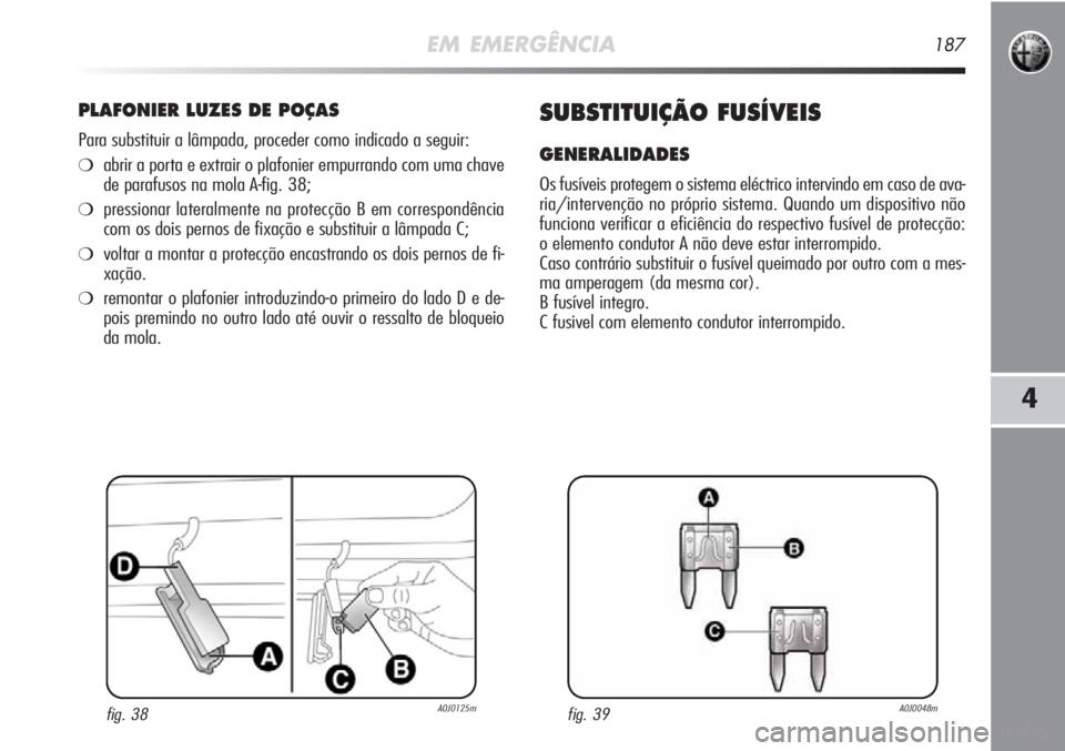 Alfa Romeo MiTo 2011 Manual de Uso e Manutenção (in Portuguese) EM EMERGÊNCIA187
4
PLAFONIER LUZES DE POÇAS
Para substituir a lâmpada, proceder como indicado a seguir:
❍abrir a porta e extrair o plafonier empurrando com uma chave
de parafusos na mola A-fig. 3 Alfa Romeo MiTo 2011 Manual de Uso e Manutenção (in Portuguese) EM EMERGÊNCIA187
4
PLAFONIER LUZES DE POÇAS
Para substituir a lâmpada, proceder como indicado a seguir:
❍abrir a porta e extrair o plafonier empurrando com uma chave
de parafusos na mola A-fig. 3