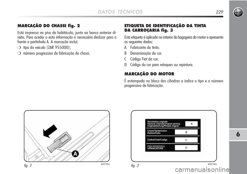 Alfa Romeo MiTo 2011  Manual de Uso e Manutenção (in Portuguese) DATOS TÉCNICOS229
6
MARCAÇÃO DO CHASSI fig. 2
Está impressa no piso do habitáculo, junto ao banco anterior di-
reito. Para aceder a esta informação é necessário deslizar para a
frente a porti