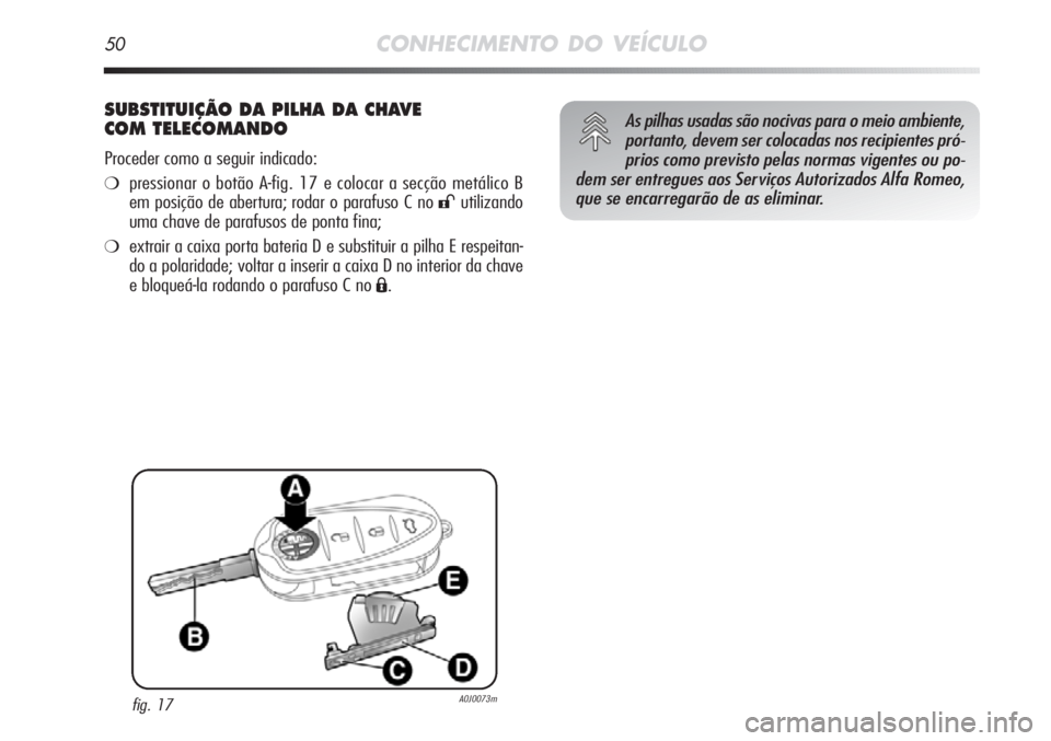 Alfa Romeo MiTo 2012  Manual de Uso e Manutenção (in Portuguese) 50CONHECIMENTO DO VEÍCULO
SUBSTITUIÇÃO DA PILHA DA CHAVE
COM TELECOMANDO
Proceder como a seguir indicado:
❍pressionar o botão A-fig. 17 e colocar a secção metálico B
em posição de abertura;