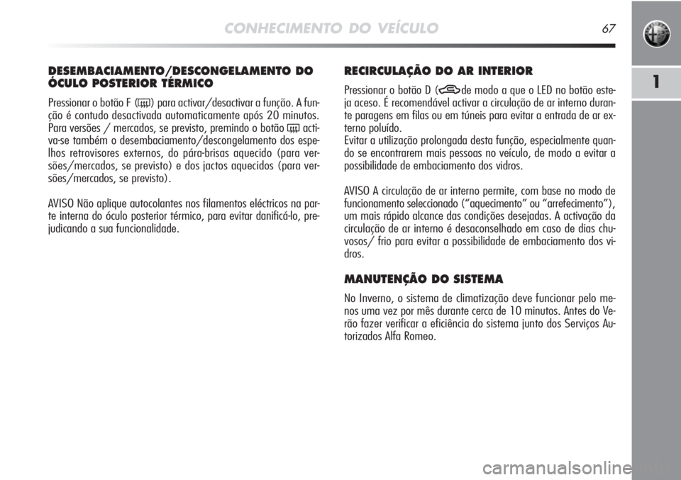 Alfa Romeo MiTo 2012  Manual de Uso e Manutenção (in Portuguese) CONHECIMENTO DO VEÍCULO67
1
DESEMBACIAMENTO/DESCONGELAMENTO DO
ÓCULO POSTERIOR TÉRMICO 
Pressionar o botão F (() para activar/desactivar a função. A fun-
ção é contudo desactivada automaticam