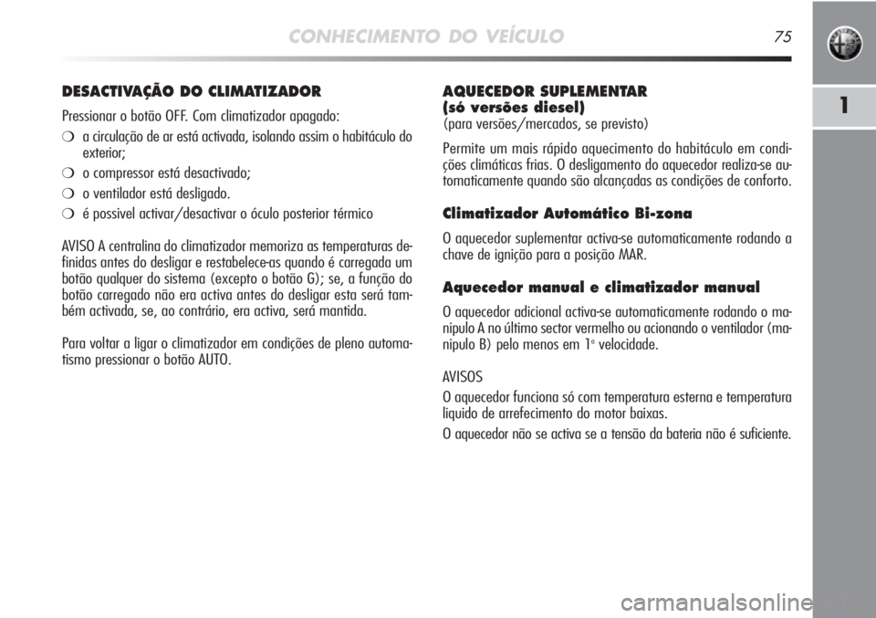 Alfa Romeo MiTo 2011  Manual de Uso e Manutenção (in Portuguese) CONHECIMENTO DO VEÍCULO75
1
AQUECEDOR SUPLEMENTAR 
(só versões diesel) 
(para versões/mercados, se previsto)
Permite um mais rápido aquecimento do habitáculo em condi-
ções climáticas frias. 