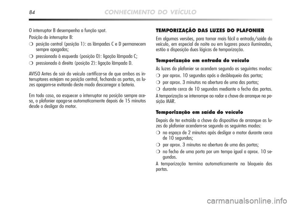 Alfa Romeo MiTo 2012  Manual de Uso e Manutenção (in Portuguese) 84CONHECIMENTO DO VEÍCULO
TEMPORIZAÇÃO DAS LUZES DO PLAFONIER
Em algumas versões, para tornar mais fácil a entrada/saída do
veículo, em especial de noite ou em lugares pouco iluminados,
estão 