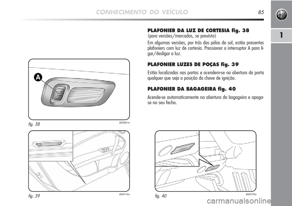 Alfa Romeo MiTo 2012  Manual de Uso e Manutenção (in Portuguese) CONHECIMENTO DO VEÍCULO85
1
PLAFONIER DA LUZ DE CORTESIA fig. 38
(para versões/mercados, se previsto)
Em algumas versões, por trás das pálas de sol, estão presentes
plafoniers com luz de cortesi