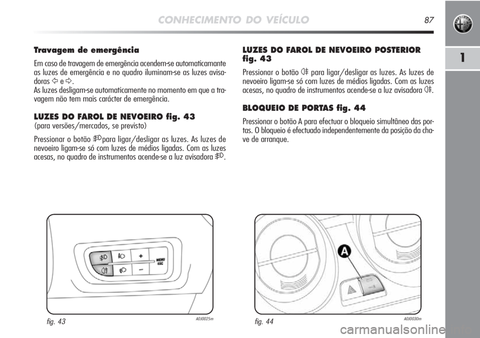 Alfa Romeo MiTo 2012  Manual de Uso e Manutenção (in Portuguese) CONHECIMENTO DO VEÍCULO87
1
LUZES DO FAROL DE NEVOEIRO POSTERIOR
fig. 43
Pressionar o botão 4para ligar/desligar as luzes. As luzes de
nevoeiro ligam-se só com luzes de médios ligadas. Com as luze