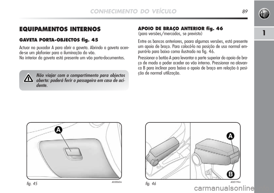 Alfa Romeo MiTo 2012  Manual de Uso e Manutenção (in Portuguese) CONHECIMENTO DO VEÍCULO89
1EQUIPAMENTOS INTERNOS
GAVETA PORTA-OBJECTOS fig. 45
Actuar no puxador A para abrir a gaveta. Abrindo a gaveta acen-
de-se um plafonier para a iluminação do vão. 
No inte