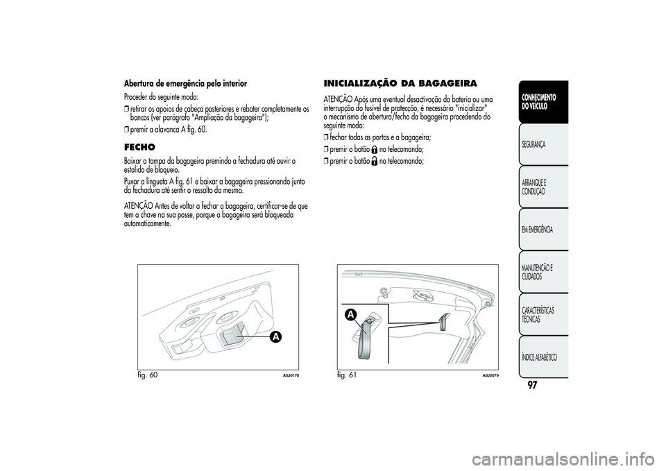 Alfa Romeo MiTo 2013 Manual de Uso e Manutenção (in Portuguese) Abertura de emergência pelo interior
Proceder do seguinte modo:
❒retirar os apoios de cabeça posteriores e rebater completamente os
bancos (ver parágrafo "Ampliação da bagageira");
❒p Alfa Romeo MiTo 2013 Manual de Uso e Manutenção (in Portuguese) Abertura de emergência pelo interior
Proceder do seguinte modo:
❒retirar os apoios de cabeça posteriores e rebater completamente os
bancos (ver parágrafo "Ampliação da bagageira");
❒p