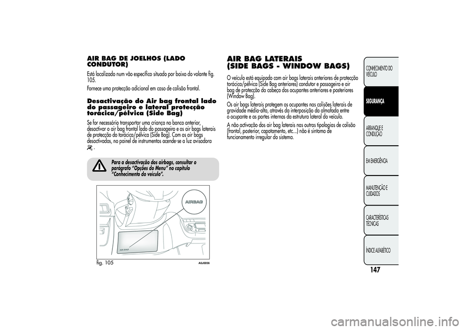 Alfa Romeo MiTo 2013 Manual de Uso e Manutenção (in Portuguese) AIR BAG DE JOELHOS (LADO
CONDUTOR)Está localizado num vão específico situado por baixo do volante fig.
105.
Fornece uma protecção adicional em caso de colisão frontal.Desactivação do Air bag f Alfa Romeo MiTo 2013 Manual de Uso e Manutenção (in Portuguese) AIR BAG DE JOELHOS (LADO
CONDUTOR)Está localizado num vão específico situado por baixo do volante fig.
105.
Fornece uma protecção adicional em caso de colisão frontal.Desactivação do Air bag f