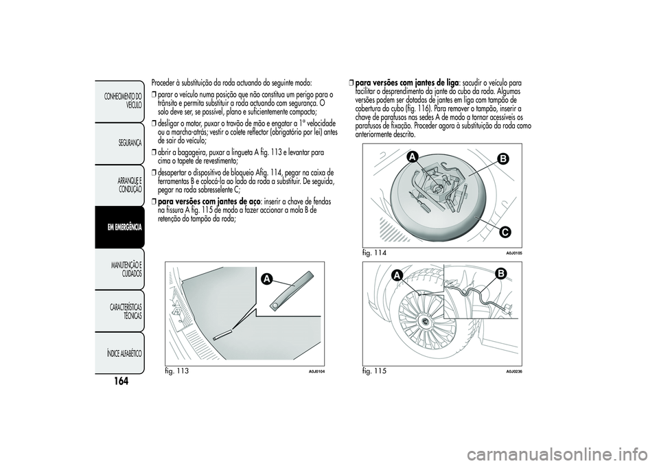 Alfa Romeo MiTo 2013  Manual de Uso e Manutenção (in Portuguese) Proceder à substituição da roda actuando do seguinte modo:
❒parar o veículo numa posição que não constitua um perigo para o
trânsito e permita substituir a roda actuando com segurança. O
so