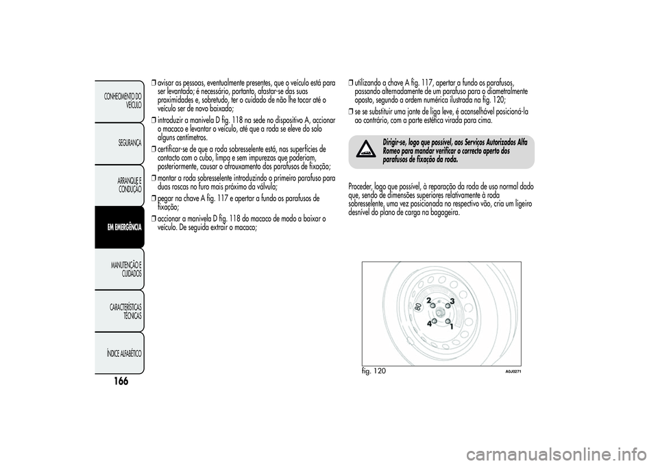 Alfa Romeo MiTo 2013  Manual de Uso e Manutenção (in Portuguese) ❒avisar as pessoas, eventualmente presentes, que o veículo está para
ser levantado; é necessário, portanto, afastar-se das suas
proximidades e, sobretudo, ter o cuidado de não lhe tocar até o
