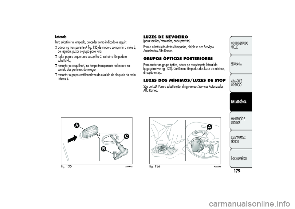 Alfa Romeo MiTo 2013 Manual de Uso e Manutenção (in Portuguese) Laterais
Para substituir a lâmpada, proceder como indicado a seguir:
❒actuar no transparente A fig. 135 de modo a comprimir a mola B;
de seguida, puxar o grupo para fora;
❒rodar para a esquerda o Alfa Romeo MiTo 2013 Manual de Uso e Manutenção (in Portuguese) Laterais
Para substituir a lâmpada, proceder como indicado a seguir:
❒actuar no transparente A fig. 135 de modo a comprimir a mola B;
de seguida, puxar o grupo para fora;
❒rodar para a esquerda o