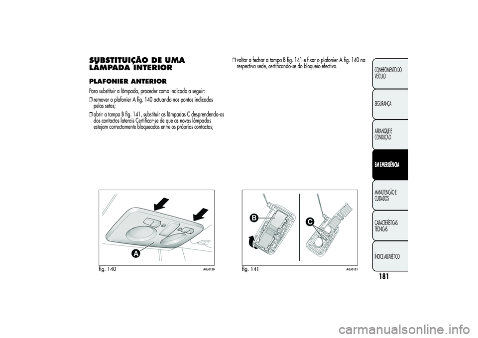 Alfa Romeo MiTo 2013 Manual de Uso e Manutenção (in Portuguese) SUBSTITUIÇÃO DE UMA
LÂMPADA INTERIORPLAFONIER ANTERIORPara substituir a lâmpada, proceder como indicado a seguir:
❒remover o plafonier A fig. 140 actuando nos pontos indicados
pelas setas;
❒ab Alfa Romeo MiTo 2013 Manual de Uso e Manutenção (in Portuguese) SUBSTITUIÇÃO DE UMA
LÂMPADA INTERIORPLAFONIER ANTERIORPara substituir a lâmpada, proceder como indicado a seguir:
❒remover o plafonier A fig. 140 actuando nos pontos indicados
pelas setas;
❒ab