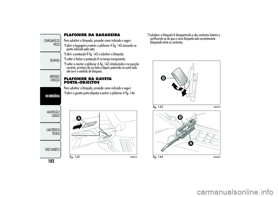 Alfa Romeo MiTo 2013 Manual de Uso e Manutenção (in Portuguese) PLAFONIER DA BAGAGEIRAPara substituir a lâmpada, proceder como indicado a seguir:
❒abrir a bagageira e extrair o plafonier A fig. 142 actuando no
ponto indicado pela seta;
❒abrir a protecção B Alfa Romeo MiTo 2013 Manual de Uso e Manutenção (in Portuguese) PLAFONIER DA BAGAGEIRAPara substituir a lâmpada, proceder como indicado a seguir:
❒abrir a bagageira e extrair o plafonier A fig. 142 actuando no
ponto indicado pela seta;
❒abrir a protecção B