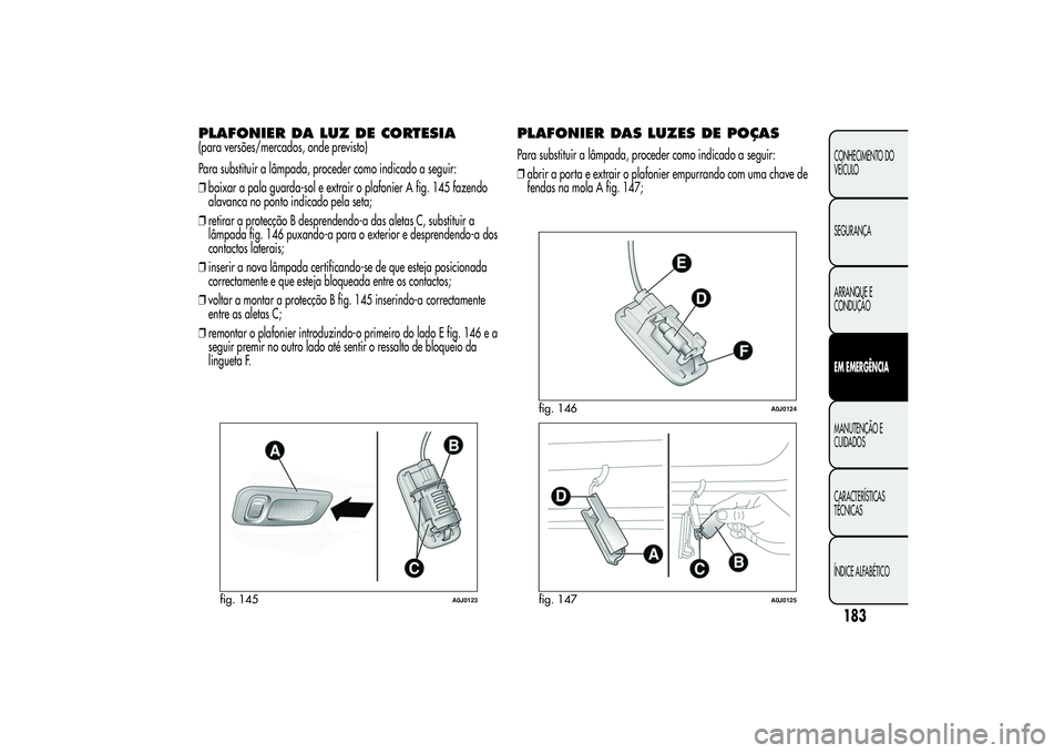 Alfa Romeo MiTo 2013 Manual de Uso e Manutenção (in Portuguese) PLAFONIER DA LUZ DE CORTESIA(para versões/mercados, onde previsto)
Para substituir a lâmpada, proceder como indicado a seguir:
❒baixar a pala guarda-sol e extrair o plafonier A fig. 145 fazendo
al Alfa Romeo MiTo 2013 Manual de Uso e Manutenção (in Portuguese) PLAFONIER DA LUZ DE CORTESIA(para versões/mercados, onde previsto)
Para substituir a lâmpada, proceder como indicado a seguir:
❒baixar a pala guarda-sol e extrair o plafonier A fig. 145 fazendo
al
