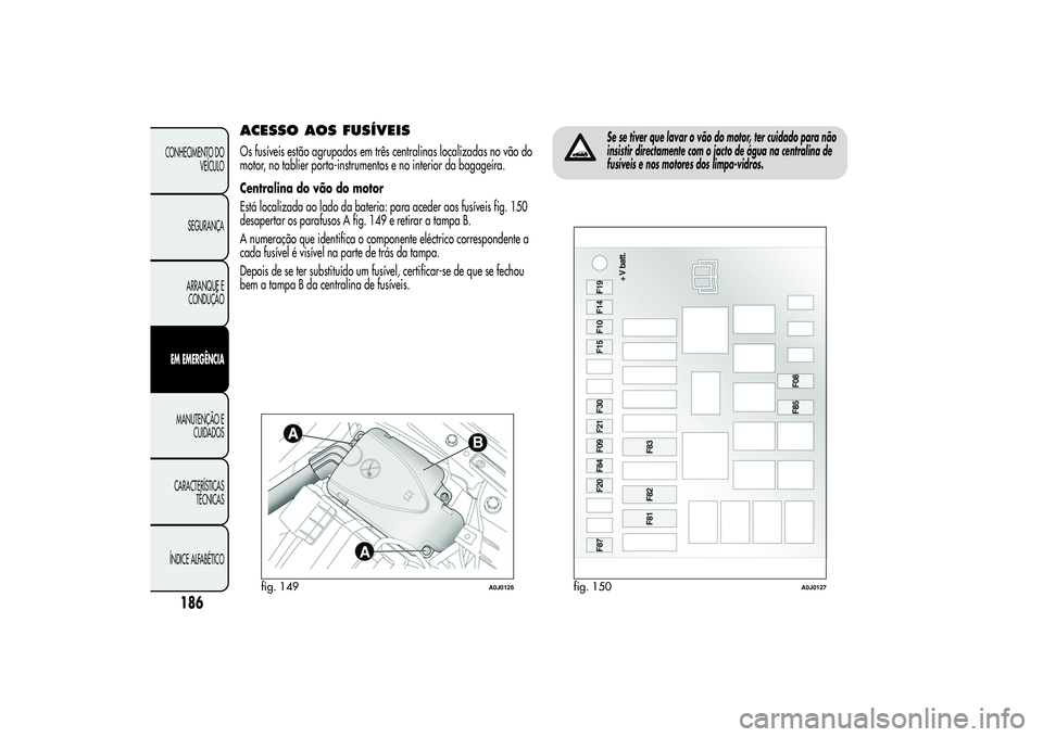 Alfa Romeo MiTo 2013 Manual de Uso e Manutenção (in Portuguese) ACESSO AOS FUSÍVEISOs fusíveis estão agrupados em três centralinas localizadas no vão do
motor, no tablier porta-instrumentos e no interior da bagageira.
Centralina do vão do motor
Está localiz Alfa Romeo MiTo 2013 Manual de Uso e Manutenção (in Portuguese) ACESSO AOS FUSÍVEISOs fusíveis estão agrupados em três centralinas localizadas no vão do
motor, no tablier porta-instrumentos e no interior da bagageira.
Centralina do vão do motor
Está localiz