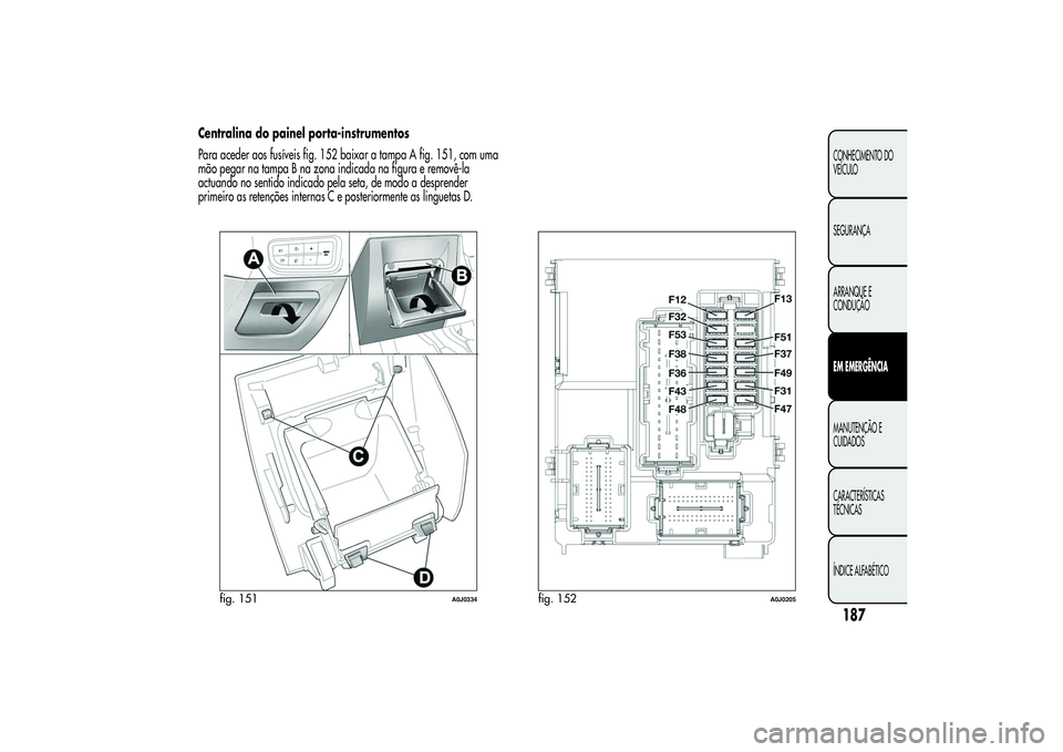 Alfa Romeo MiTo 2013 Manual de Uso e Manutenção (in Portuguese) Centralina do painel porta-instrumentos
Para aceder aos fusíveis fig. 152 baixar a tampa A fig. 151, com uma
mão pegar na tampa B na zona indicada na figura e removê-la
actuando no sentido indicado Alfa Romeo MiTo 2013 Manual de Uso e Manutenção (in Portuguese) Centralina do painel porta-instrumentos
Para aceder aos fusíveis fig. 152 baixar a tampa A fig. 151, com uma
mão pegar na tampa B na zona indicada na figura e removê-la
actuando no sentido indicado
