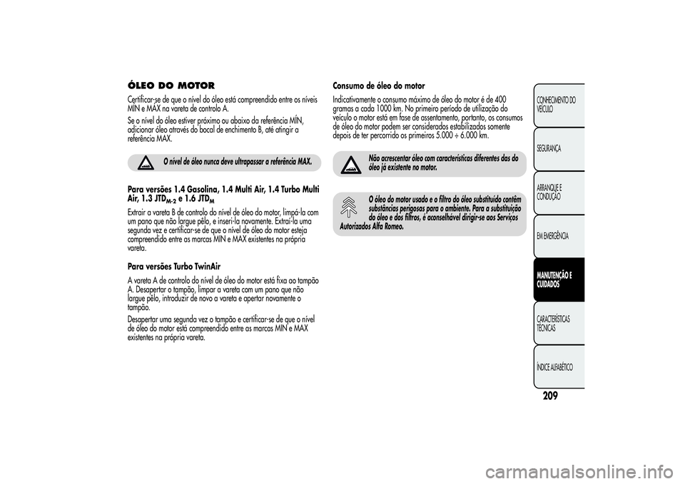 Alfa Romeo MiTo 2013 Manual de Uso e Manutenção (in Portuguese) ÓLEO DO MOTORCertificar-se de que o nível do óleo está compreendido entre os níveis
MÍN e MÁX na vareta de controlo A.
Se o nível do óleo estiver próximo ou abaixo da referência MÍN,
adici Alfa Romeo MiTo 2013 Manual de Uso e Manutenção (in Portuguese) ÓLEO DO MOTORCertificar-se de que o nível do óleo está compreendido entre os níveis
MÍN e MÁX na vareta de controlo A.
Se o nível do óleo estiver próximo ou abaixo da referência MÍN,
adici