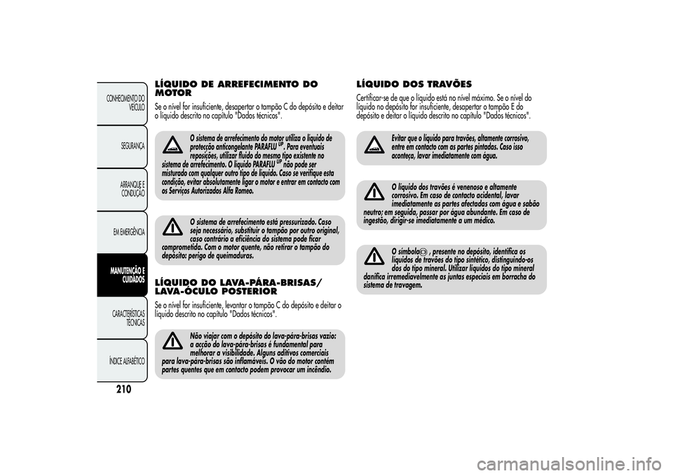Alfa Romeo MiTo 2013 Manual de Uso e Manutenção (in Portuguese) LÍQUIDO DE ARREFECIMENTO DO
MOTORSe o nível for insuficiente, desapertar o tampão C do depósito e deitar
o líquido descrito no capítulo "Dados técnicos".
O sistema de arrefecimento do m Alfa Romeo MiTo 2013 Manual de Uso e Manutenção (in Portuguese) LÍQUIDO DE ARREFECIMENTO DO
MOTORSe o nível for insuficiente, desapertar o tampão C do depósito e deitar
o líquido descrito no capítulo "Dados técnicos".
O sistema de arrefecimento do m