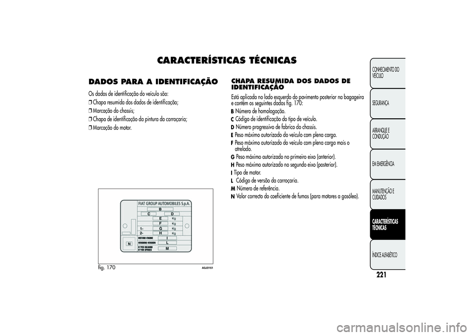 Alfa Romeo MiTo 2013  Manual de Uso e Manutenção (in Portuguese) CARACTERÍSTICAS TÉCNICAS
DADOS PARA A IDENTIFICAÇÃOOs dados de identificação do veículo são:
❒Chapa resumida dos dados de identificação;
❒Marcação do chassis;
❒Chapa de identificaç