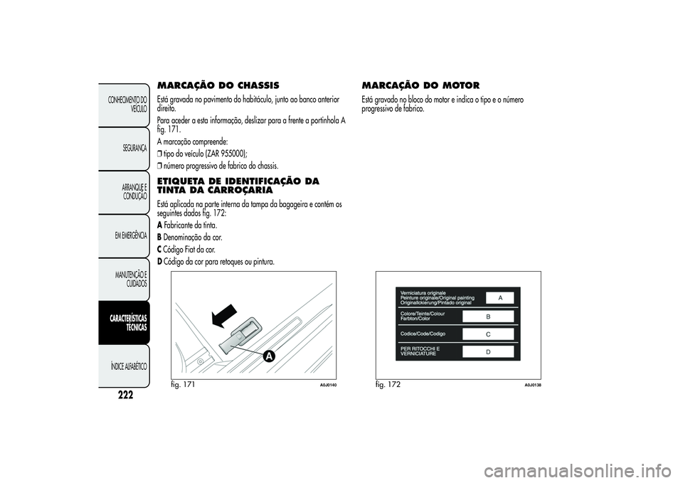 Alfa Romeo MiTo 2013  Manual de Uso e Manutenção (in Portuguese) MARCAÇÃO DOCHASSISEstá gravada no pavimento do habitáculo, junto ao banco anterior
direito.
Para aceder a esta informação, deslizar para a frente a portinhola A
fig. 171.
A marcação compreende