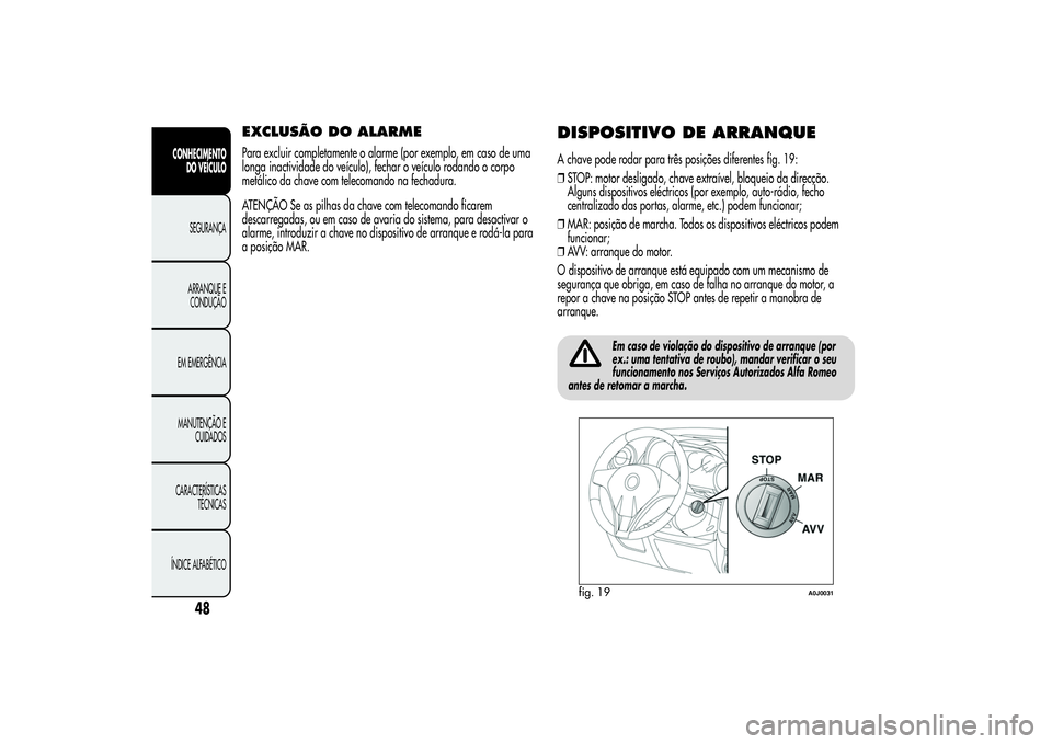 Alfa Romeo MiTo 2013  Manual de Uso e Manutenção (in Portuguese) EXCLUSÃO DO ALARMEPara excluir completamente o alarme (por exemplo, em caso de uma
longa inactividade do veículo), fechar o veículo rodando o corpo
metálico da chave com telecomando na fechadura.

