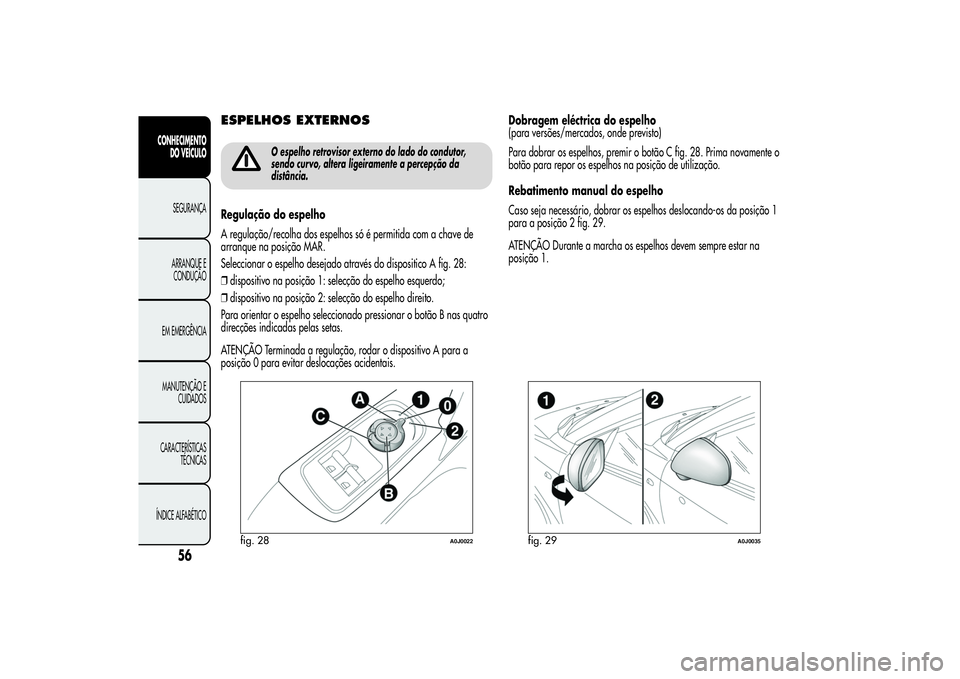Alfa Romeo MiTo 2013  Manual de Uso e Manutenção (in Portuguese) ESPELHOS EXTERNOS
O espelho retrovisor externo do lado do condutor,
sendo curvo, altera ligeiramente a percepção da
distância.
Regulação do espelho
A regulação/recolha dos espelhos só é permi