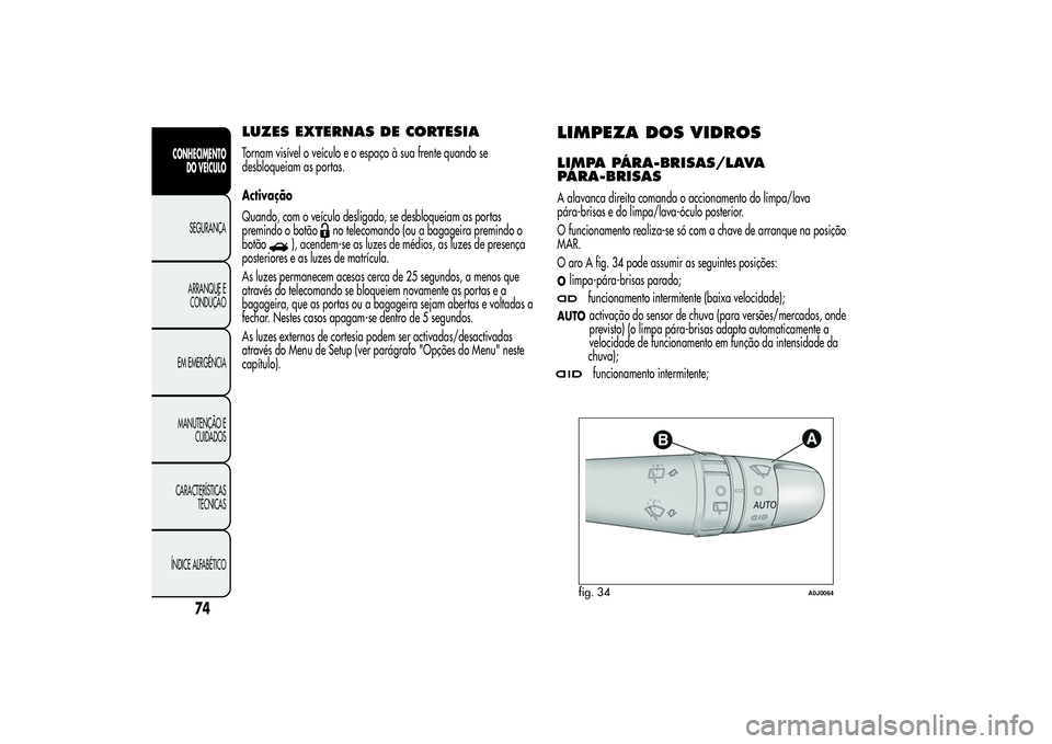 Alfa Romeo MiTo 2013  Manual de Uso e Manutenção (in Portuguese) LUZES EXTERNAS DE CORTESIATornam visível o veículo e o espaço à sua frente quando se
desbloqueiam as portas.
Activação
Quando, com o veículo desligado, se desbloqueiam as portas
premindo o bot