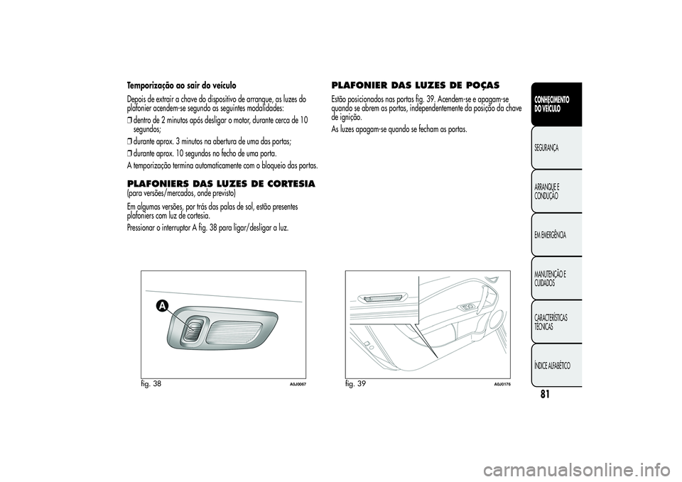 Alfa Romeo MiTo 2013  Manual de Uso e Manutenção (in Portuguese) Temporização ao sair do veículo
Depois de extrair a chave do dispositivo de arranque, as luzes do
plafonier acendem-se segundo as seguintes modalidades:
❒dentro de 2 minutos após desligar o moto