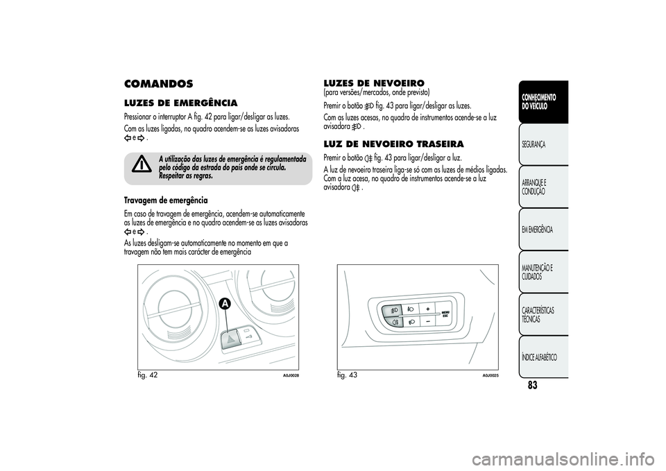Alfa Romeo MiTo 2013  Manual de Uso e Manutenção (in Portuguese) COMANDOSLUZES DE EMERGÊNCIAPressionar o interruptor A fig. 42 para ligar/desligar as luzes.
Com as luzes ligadas, no quadro acendem-se as luzes avisadoras
e
.
A utilização das luzes de emergência 