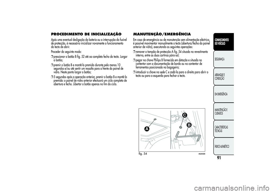 Alfa Romeo MiTo 2013  Manual de Uso e Manutenção (in Portuguese) PROCEDIMENTO DE INICIALIZAÇÃOApós uma eventual desligação da bateria ou a interrupção do fusível
de protecção, é necessário inicializar novamente o funcionamento
do tecto de abrir.
Procede
